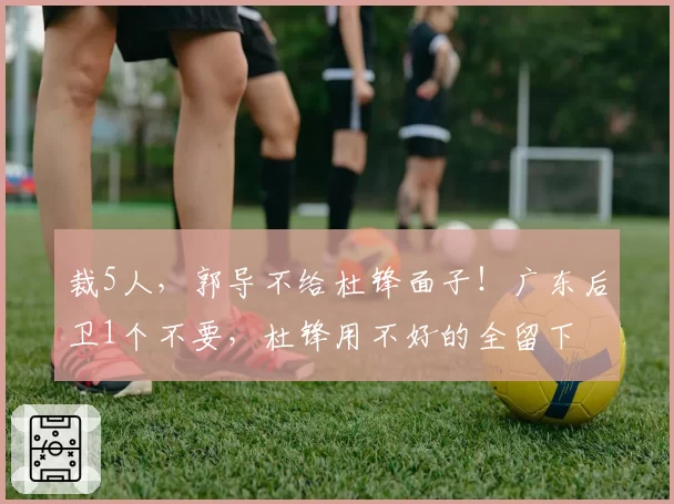 裁5人，郭导不给杜锋面子！广东后卫1个不要，杜锋用不好的全留下