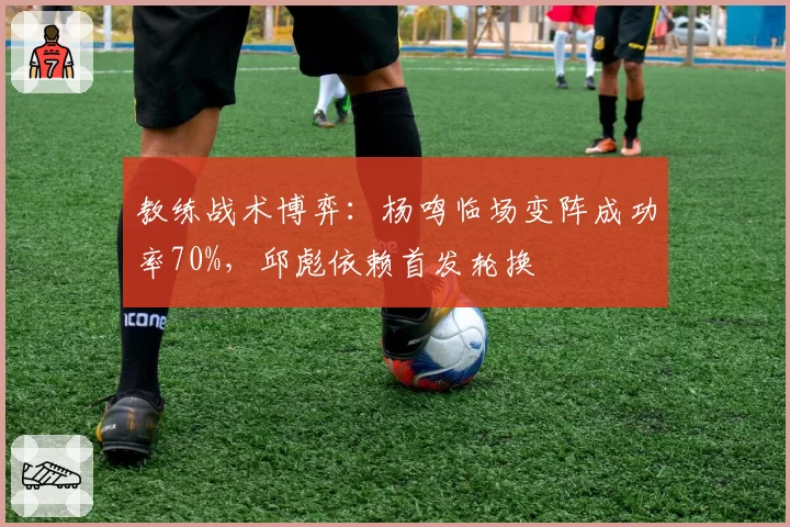 教练战术博弈：杨鸣临场变阵成功率70%，邱彪依赖首发轮换