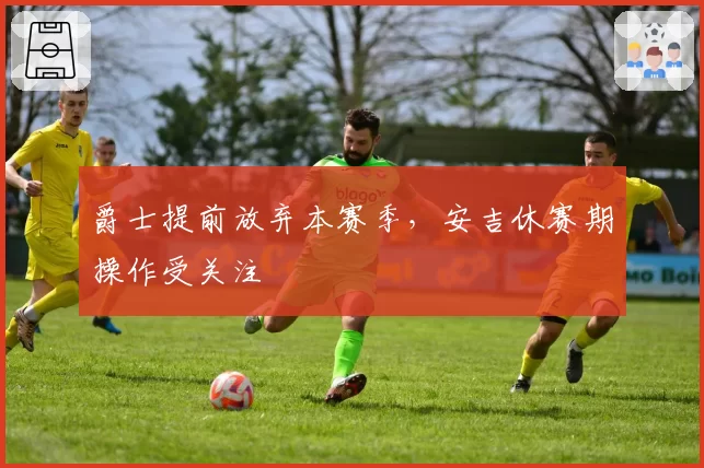 爵士提前放弃本赛季，安吉休赛期操作受关注