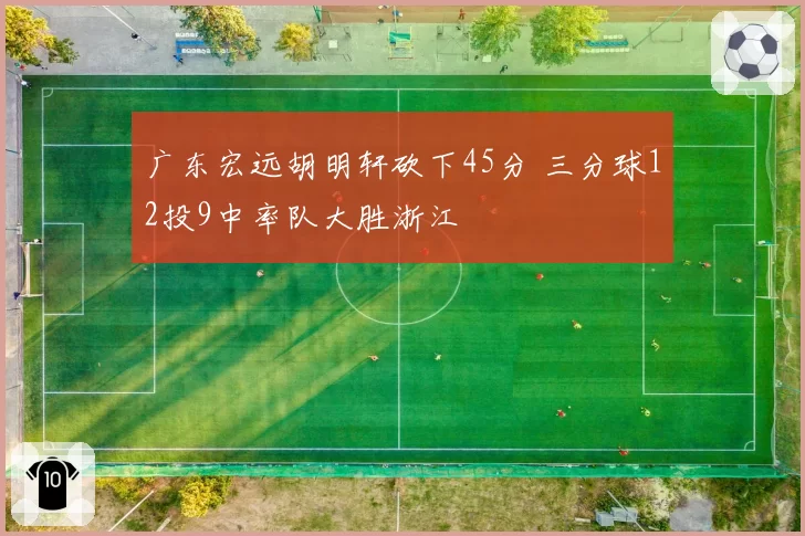 广东宏远胡明轩砍下45分 三分球12投9中率队大胜浙江