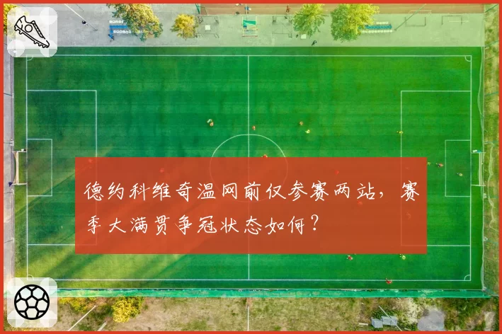 德约科维奇温网前仅参赛两站，赛季大满贯争冠状态如何？