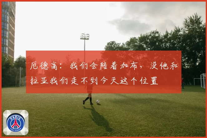 厄德高：我们会陪着加布，没他和拉亚我们走不到今天这个位置