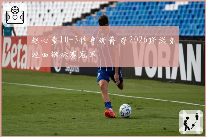 赵心童10-3特鲁姆普 夺2026斯诺克巡回锦标赛冠军