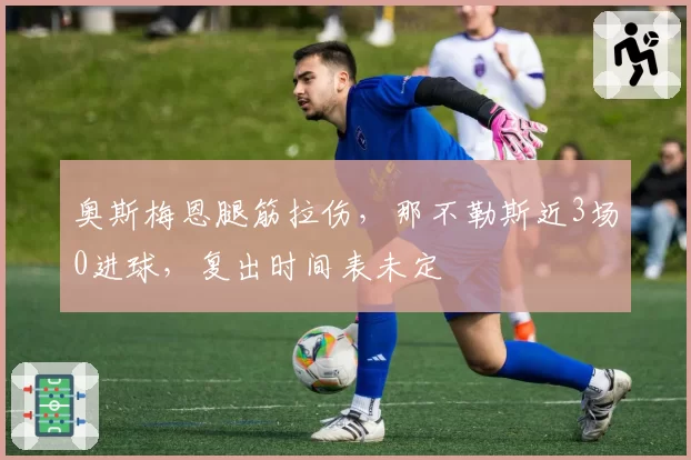 奥斯梅恩腿筋拉伤,那不勒斯近3场0进球,复出时间表未定