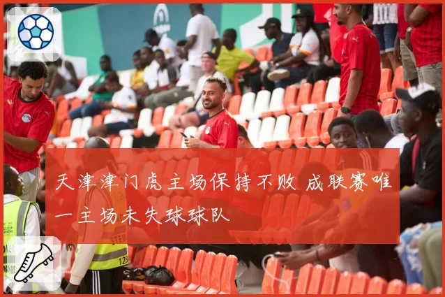 天津津门虎主场保持不败 成联赛唯一主场未失球球队