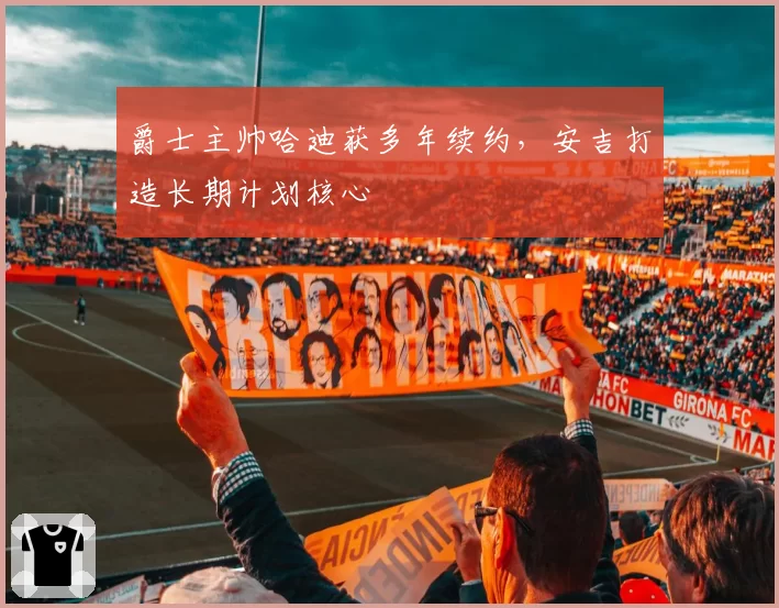 爵士主帅哈迪获多年续约，安吉打造长期计划核心