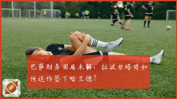 巴萨财务困局未解,拉波尔塔将如何运作签下哈兰德?