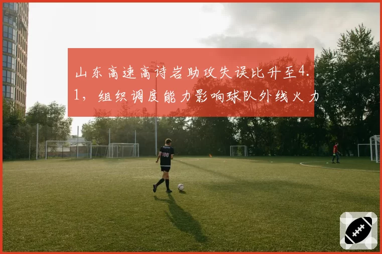 山东高速高诗岩助攻失误比升至4.1,组织调度能力影响球队外线火力