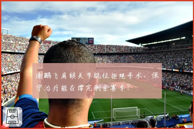 谢鹏飞肩锁关节脱位拒绝手术，保守治疗能否撑完剩余赛季？